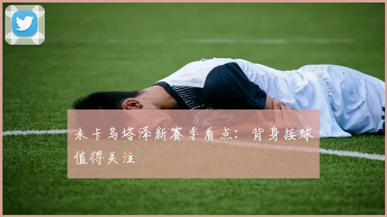 米卡乌塔泽新赛季看点：背身接球值得关注