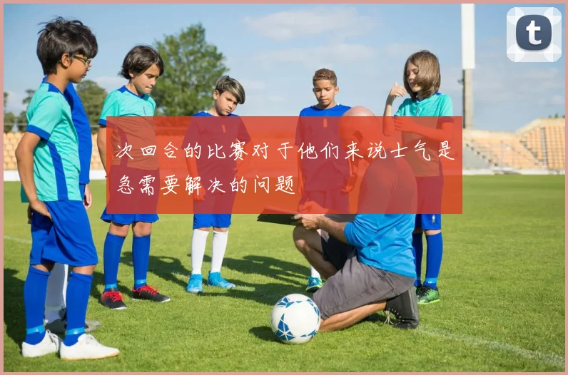 次回合的比赛对于他们来说士气是急需要解决的问题