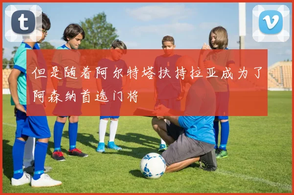 但是随着阿尔特塔扶持拉亚成为了阿森纳首选门将