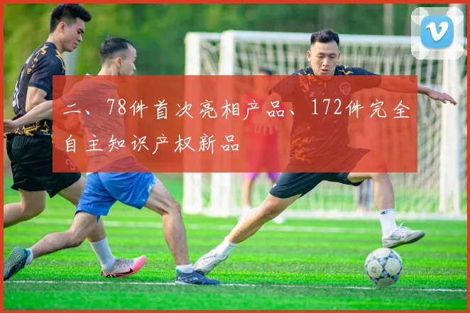 二、78件首次亮相产品、172件完全自主知识产权新品