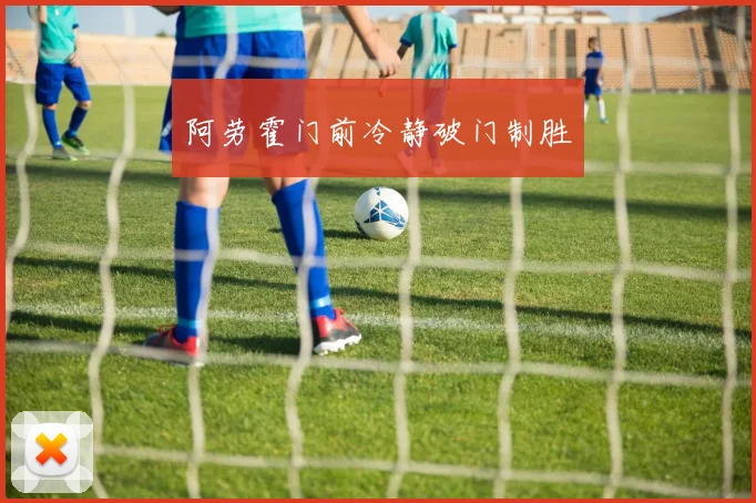 阿劳霍门前冷静破门制胜