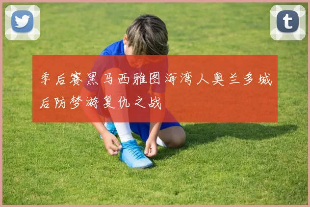 季后赛黑马西雅图海湾人奥兰多城后防梦游复仇之战