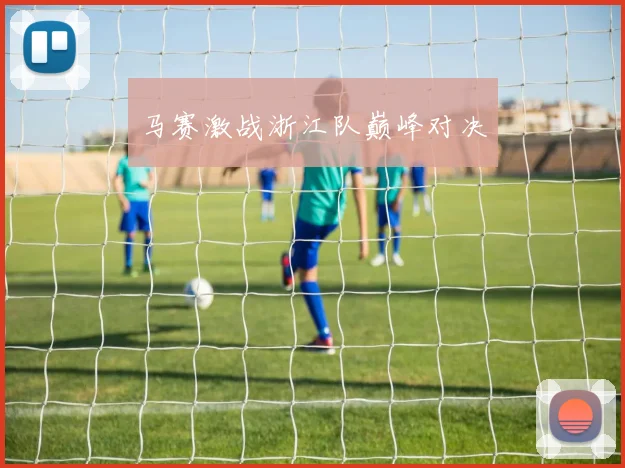 马赛激战浙江队巅峰对决