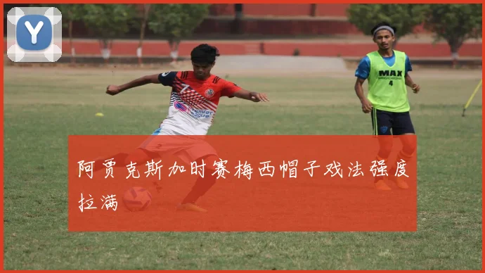 阿贾克斯加时赛梅西帽子戏法强度拉满