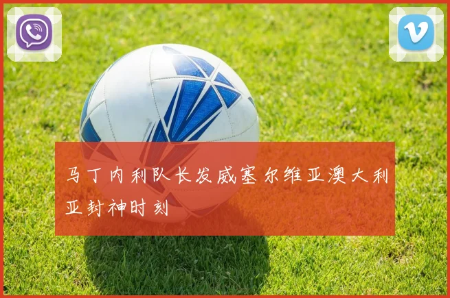 马丁内利队长发威塞尔维亚澳大利亚封神时刻