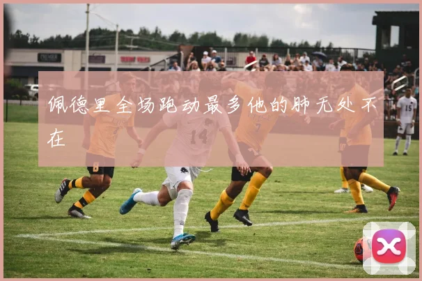佩德里全场跑动最多他的肺无处不在