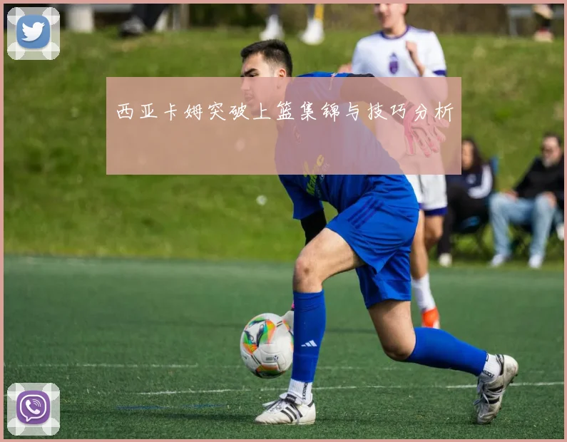 西亚卡姆突破上篮集锦与技巧分析