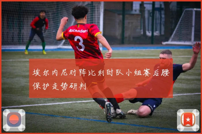 埃尔内尼对阵比利时队小组赛后腰保护走势研判