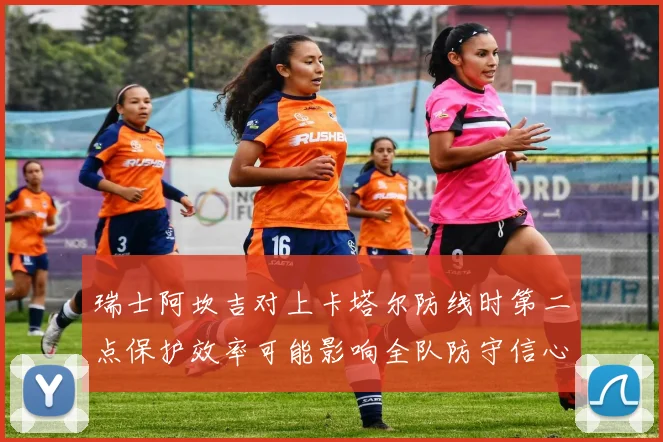 瑞士阿坎吉对上卡塔尔防线时第二点保护效率可能影响全队防守信心