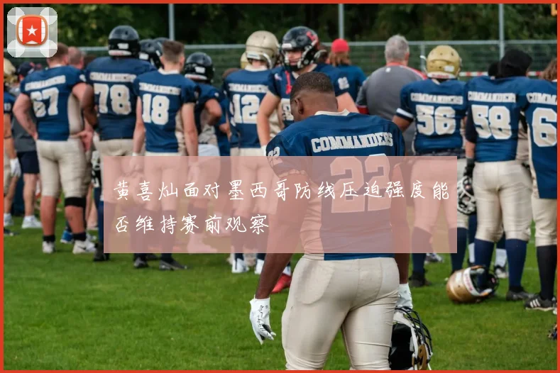 黄喜灿面对墨西哥防线压迫强度能否维持赛前观察