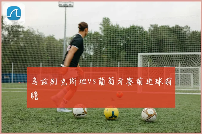 乌兹别克斯坦vs葡萄牙赛前进球前瞻