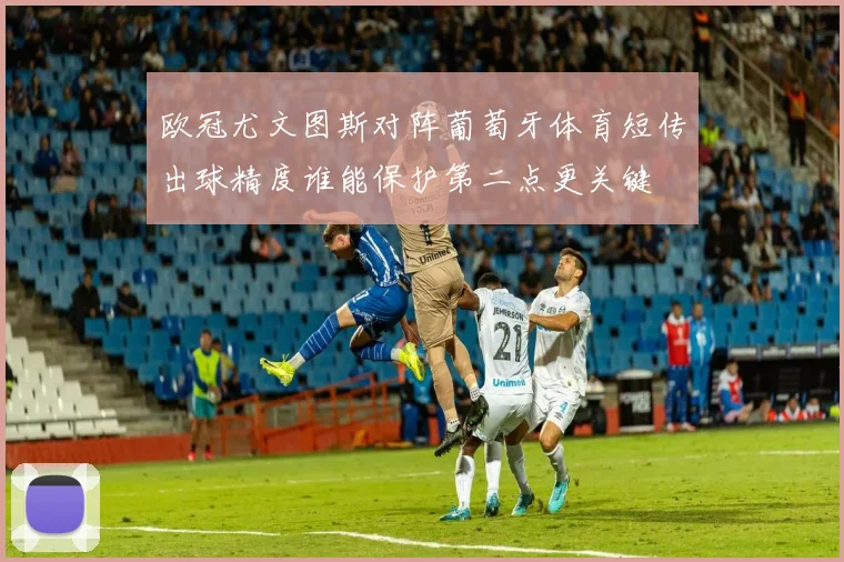 欧冠尤文图斯对阵葡萄牙体育短传出球精度谁能保护第二点更关键