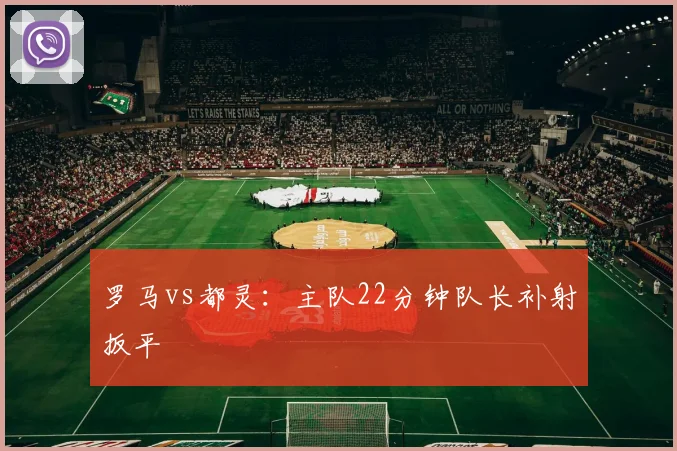 罗马vs都灵：主队22分钟队长补射扳平