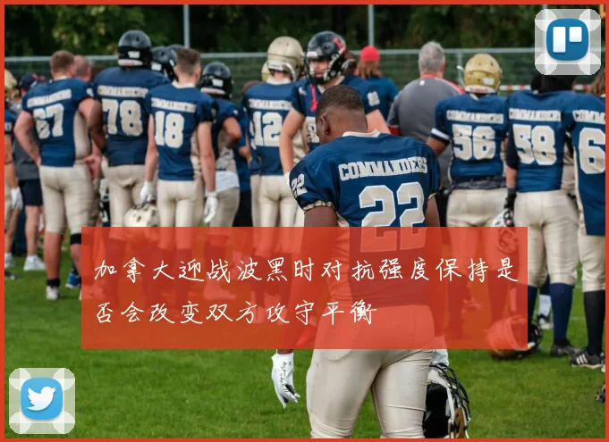 加拿大迎战波黑时对抗强度保持是否会改变双方攻守平衡
