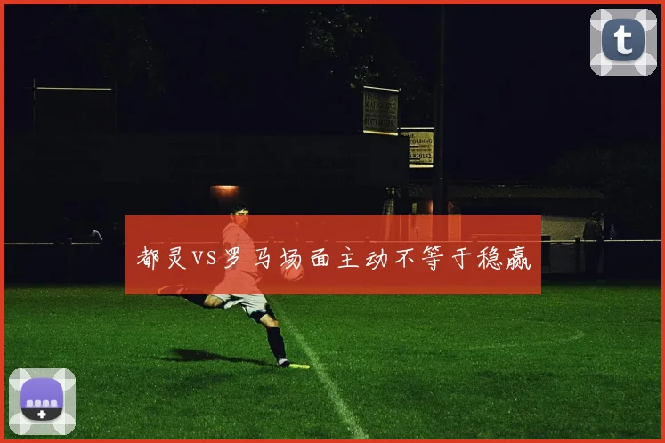 都灵vs罗马场面主动不等于稳赢