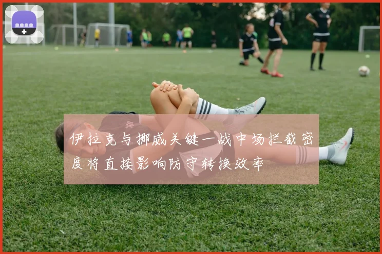 伊拉克与挪威关键一战中场拦截密度将直接影响防守转换效率