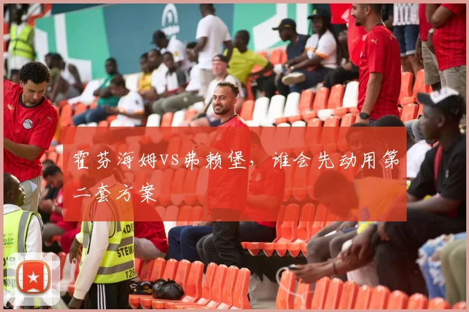 霍芬海姆vs弗赖堡，谁会先动用第二套方案