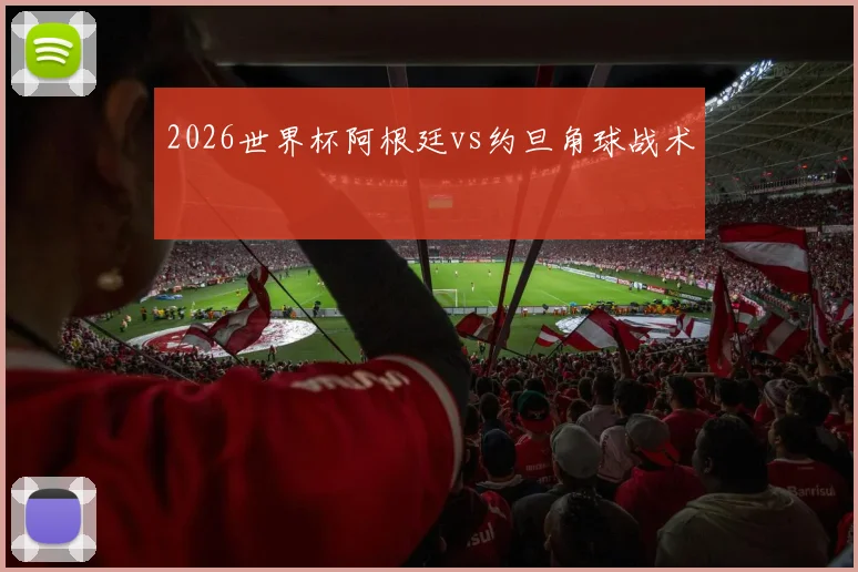 2026世界杯阿根廷vs约旦角球战术