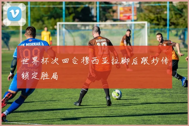 世界杯次回合穆西亚拉脚后跟妙传锁定胜局
