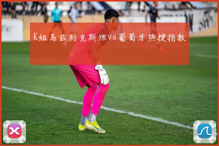 K组乌兹别克斯坦vs葡萄牙热搜指数