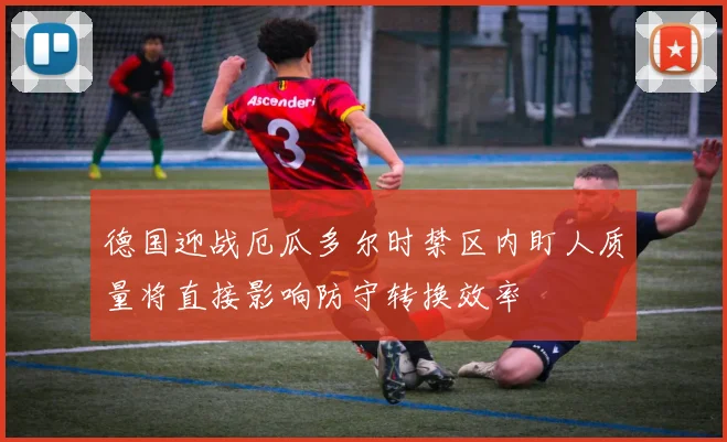 德国迎战厄瓜多尔时禁区内盯人质量将直接影响防守转换效率
