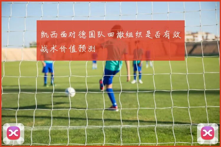 凯西面对德国队回撤组织是否有效战术价值预测