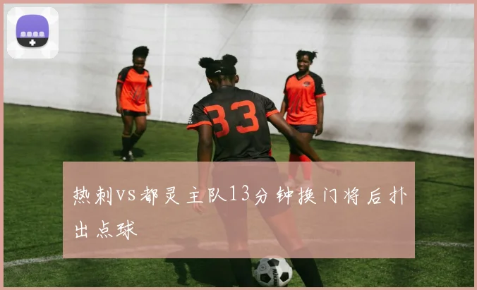 热刺vs都灵主队13分钟换门将后扑出点球