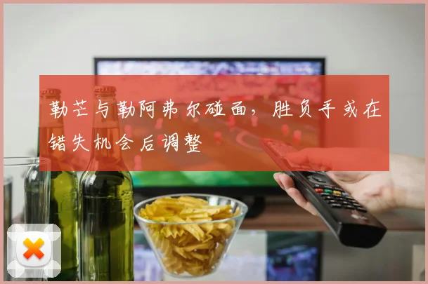 勒芒与勒阿弗尔碰面，胜负手或在错失机会后调整