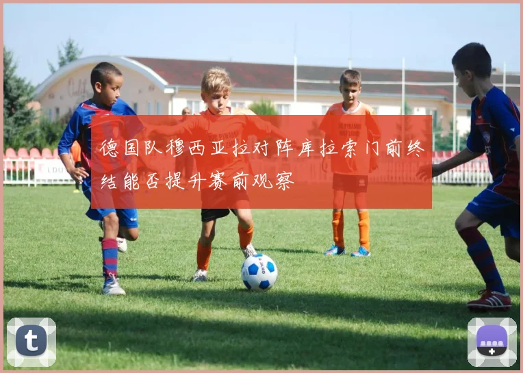 德国队穆西亚拉对阵库拉索门前终结能否提升赛前观察