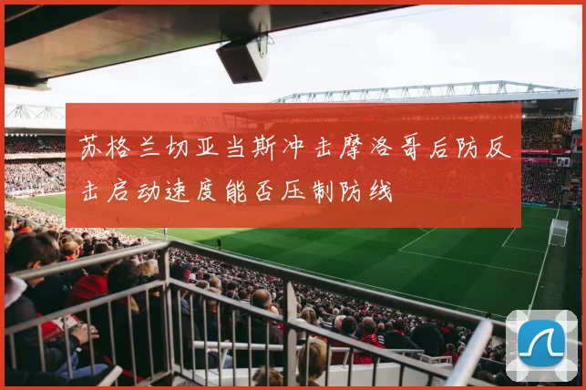 苏格兰切亚当斯冲击摩洛哥后防反击启动速度能否压制防线