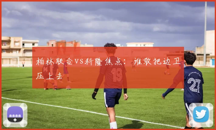柏林联合vs科隆焦点：谁敢把边卫压上去
