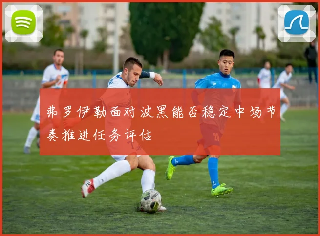 弗罗伊勒面对波黑能否稳定中场节奏推进任务评估