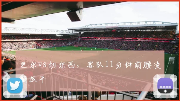 里尔vs切尔西，客队11分钟前腰凌空扳平