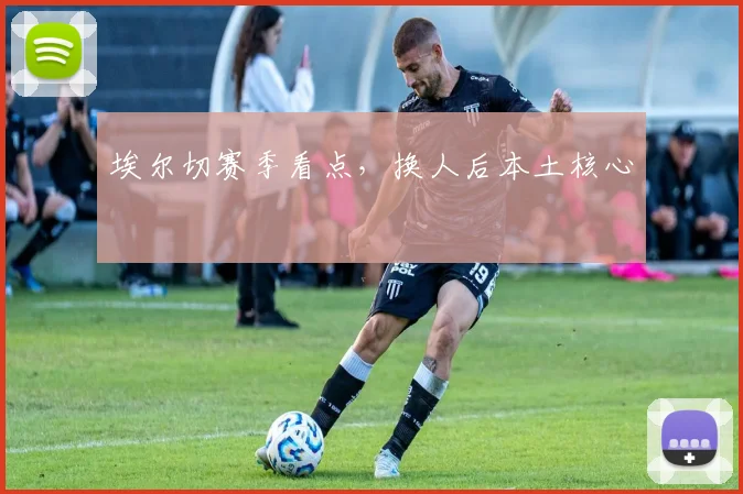 埃尔切赛季看点，换人后本土核心